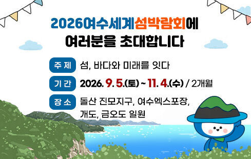 2026여수세계섬박람회에 여러분을 초대합니다 -주제:섬, 바다와 미래를 잇다 -기간:2026. 9. 5.(토) ~ 11. 4.(수) / 2개월 -장소:돌산 진모지구, 여수엑스포장, 개도, 금오도 일원