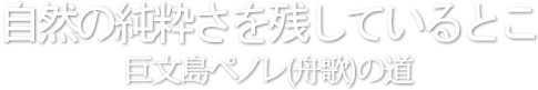自然の純粋さを残しているところ、巨文島ぺノレ(舟歌)の道