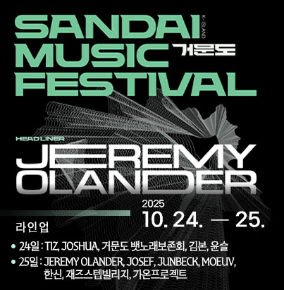 행 사 명 : SANDAI MUSIC FASTIVAL 거문도 행사기간 : 2025. 10. 24.(금) ~ 25.(토) 라 인 업 - 24일 : TIZ, JOSHUA, 거문도 뱃노래보존회, 김본, 윤슬 - 25일 : JEREMY OLANDER, JOSEF, JUNBECK, MOEUV, 한신, 재즈스텝빌리지, 가온프로젝트