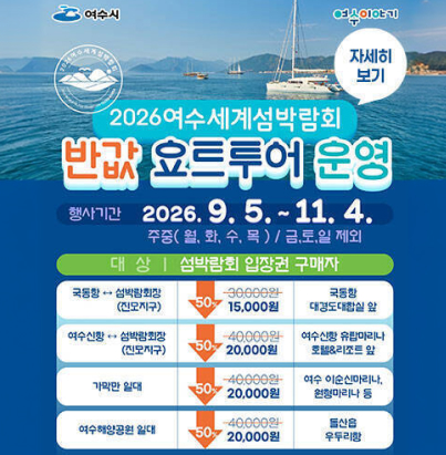 2026 여수세계섬박람회 반값 요트투어 운영행사 정보행사 기간: 2026. 9. 5. ~ 11. 4. 운영 요일: 주중(월, 화, 수, 목) 운영 / 금, 토, 일 제외 이용 대상: 섬박람회 입장권 구매자 노선별 이용 안내노선(구간)할인 요금(50%)탑승 위치국동항 ↔ 섬박람회장(진모지구)15,000원 (기존 30,000원) 국동항 대경도대합실 앞 여수신항 ↔ 섬박람회장(진모지구)20,000원 (기존 40,000원) 여수신항 유탑마리나 호텔&리조트 앞 가막만 일대20,000원 (기존 40,000원) 여수 이순신마리나, 원형마리나 등 여수해양공원 일대20,000원 (기존 40,000원) 돌산읍 우두리항 여수시 자세히 보기