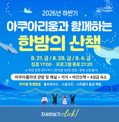  2026년 하반기 아쿠아리움과 함께하는 한밤의 산책  일정: 8. 21. 금 / 8. 28. 금 / 9. 4. 금  시간: 집결 17:00 · 프로그램 종료 21:20  ※ 희망 운영 회차 택 1 (회차별 50명 정원 / 중복 신청 불가)  구성: 아쿠아플라넷 관람 및 해설 + 석식 + 야간산책 + 4성급 숙소  회차별 특별활동: 폴라로이드 · 스냅사진 · 스파클러 불꽃 체험  자세히보기 click!