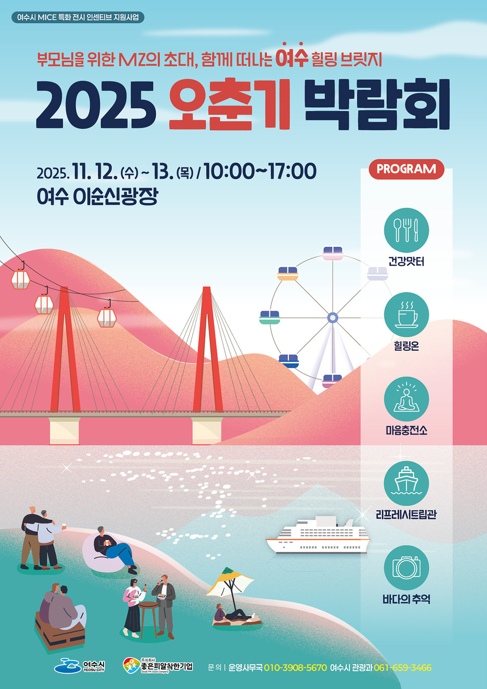 여수시 MICE 특화 전시 인센티브 지원사업 부모님을 위한 MZ의 초대, 함께 떠나는 여수 힐링 브릿지 2025 오춘기 박람회 2025년11월 12일(수)~13일(목)/10:00~17:00 여수 이순신광장 PROGRAM 건강맛터 힐링온 마음충전소 리프레시트립관 바다의 추억 여수시,좋은피알착한기업 문의 | 운영사무국 010-3908-5670 여수시 관광과 061-659-3466