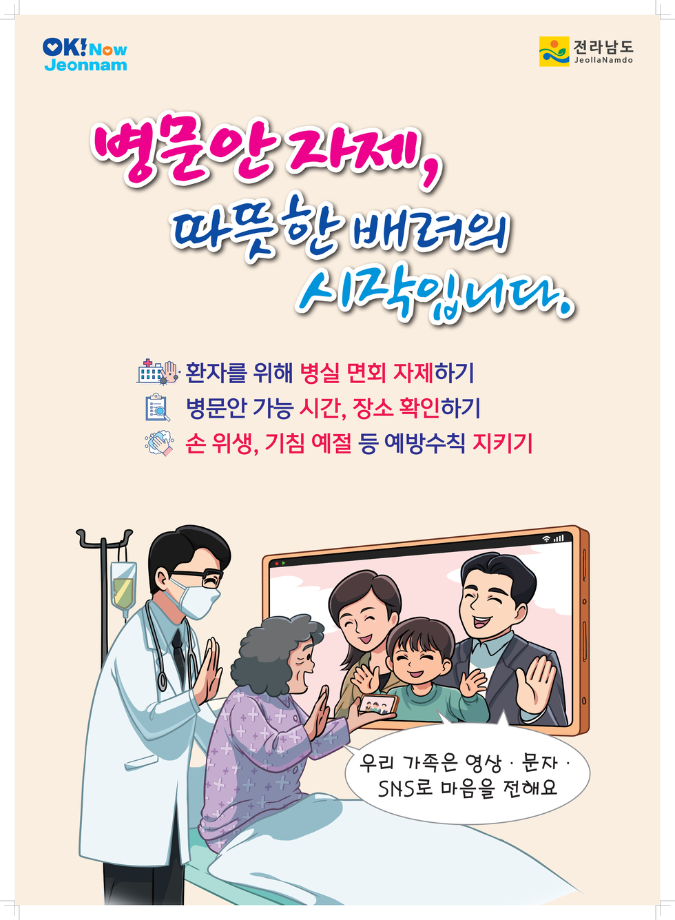 병문안 자제, 따뜻한 배려의 시작입니다 환자를 위해 병실 면회 자제하기 병문안 가능 시간, 장소 확인하기 손 위생, 기침 예절 등 예방수칙 지키기 우리 가족은 영상 문자 SNS로 마음을 전해요